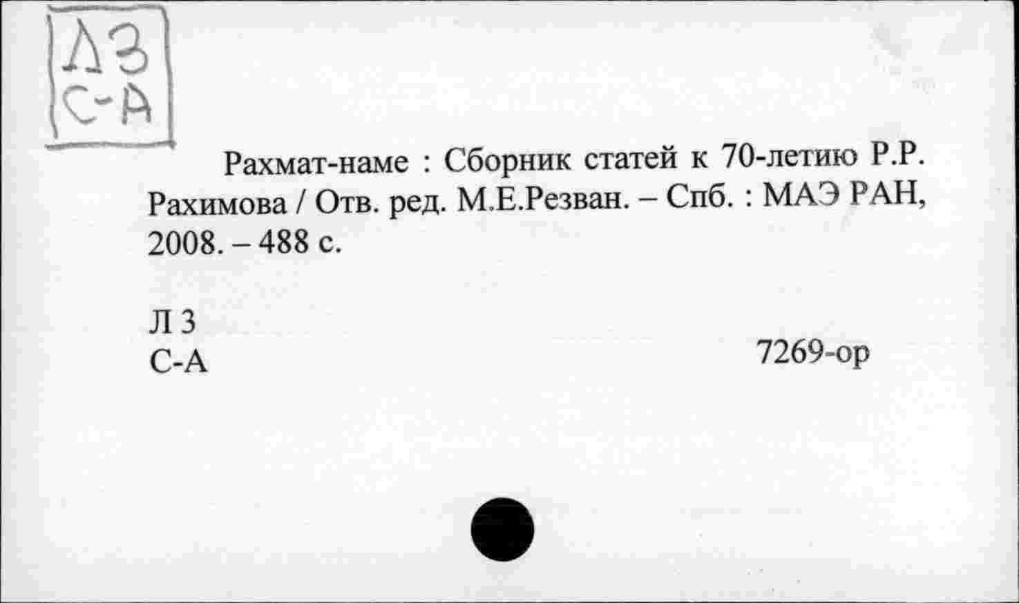 ﻿лз
Рахмат-наме : Сборник статей к 70-летию Р.Р. Рахимова / Отв. ред. М.Е.Резван. — Спб. : МАЭ РАН, 2008.-488 с.
ЛЗ
С-А
7269-ор